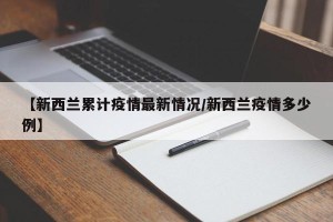 【新西兰累计疫情最新情况/新西兰疫情多少例】