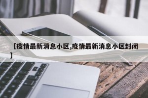 【疫情最新消息小区,疫情最新消息小区封闭】