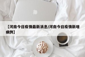 【河南今日疫情最新消息/河南今日疫情新增病例】