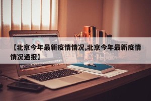 【北京今年最新疫情情况,北京今年最新疫情情况通报】