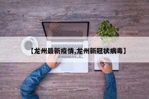 【龙州最新疫情,龙州新冠状病毒】