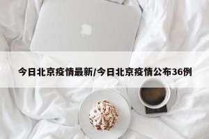 今日北京疫情最新/今日北京疫情公布36例