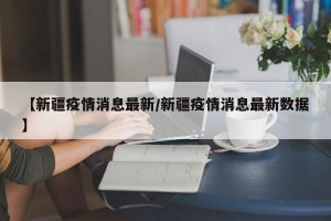 【新疆疫情消息最新/新疆疫情消息最新数据】