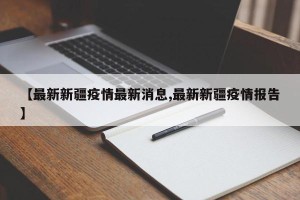 【最新新疆疫情最新消息,最新新疆疫情报告】