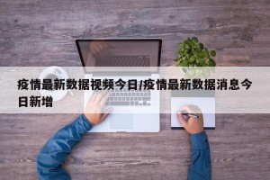 疫情最新数据视频今日/疫情最新数据消息今日新增