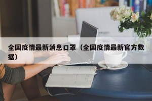 全国疫情最新消息口罩（全国疫情最新官方数据）