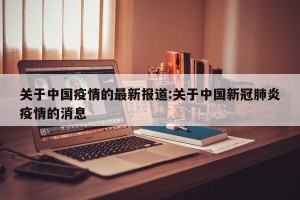 关于中国疫情的最新报道:关于中国新冠肺炎疫情的消息