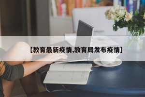 【教育最新疫情,教育局发布疫情】