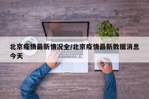 北京疫情最新情况全/北京疫情最新数据消息今天