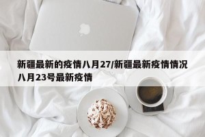 新疆最新的疫情八月27/新疆最新疫情情况八月23号最新疫情
