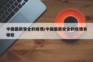 中国最新安全的疫情/中国最新安全的疫情有哪些