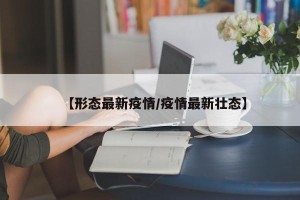 【形态最新疫情/疫情最新壮态】