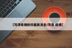 【菏泽疫情防控最新消息/菏泽 疫情】