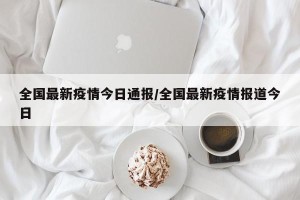 全国最新疫情今日通报/全国最新疫情报道今日