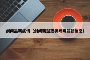 剑阁最新疫情（剑阁新型冠状病毒最新消息）
