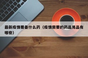 最新疫情要备什么药（疫情需要的药品用品有哪些）