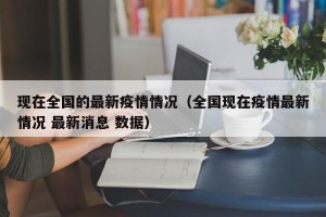 现在全国的最新疫情情况（全国现在疫情最新情况 最新消息 数据）