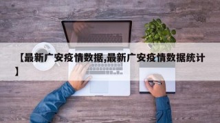 【最新广安疫情数据,最新广安疫情数据统计】