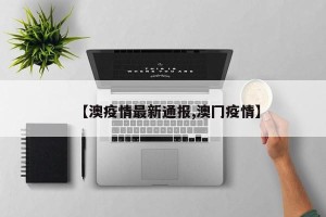 【澳疫情最新通报,澳冂疫情】