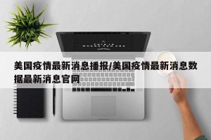 美国疫情最新消息播报/美国疫情最新消息数据最新消息官网