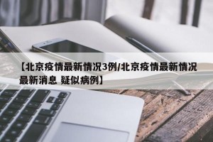 【北京疫情最新情况3例/北京疫情最新情况 最新消息 疑似病例】