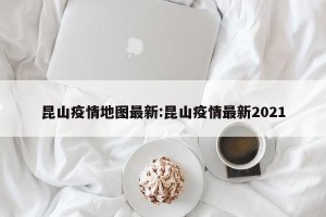 昆山疫情地图最新:昆山疫情最新2021