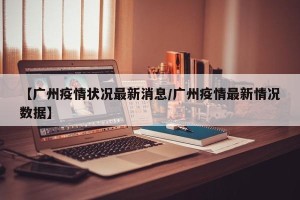 【广州疫情状况最新消息/广州疫情最新情况数据】