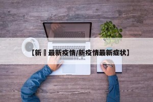 【新壃最新疫情/新疫情最新症状】