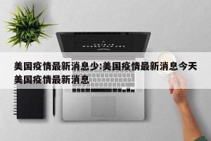 美国疫情最新消息少:美国疫情最新消息今天美国疫情最新消息