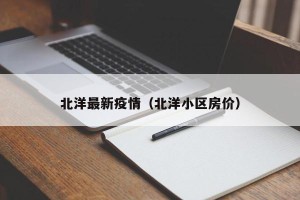 北洋最新疫情（北洋小区房价）