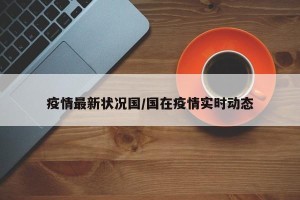 疫情最新状况国/国在疫情实时动态