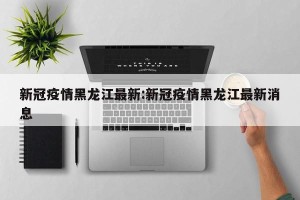 新冠疫情黑龙江最新:新冠疫情黑龙江最新消息