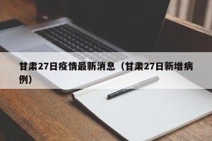 甘肃27日疫情最新消息（甘肃27日新增病例）