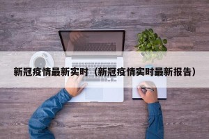 新冠疫情最新实时（新冠疫情实时最新报告）
