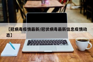 【冠病毒疫情最新/冠状病毒最新信息疫情动态】