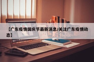 【广东疫情国庆节最新消息/关注广东疫情动态】