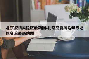 北京疫情风险区最新图:北京疫情风险等级地区名单最新地图