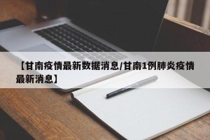 【甘南疫情最新数据消息/甘南1例肺炎疫情最新消息】