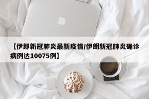 【伊郎新冠肺炎最新疫情/伊朗新冠肺炎确诊病例达10075例】