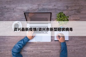 资兴最新疫情/资兴市新型冠状病毒
