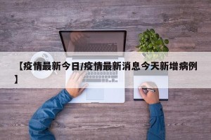 【疫情最新今日/疫情最新消息今天新增病例】