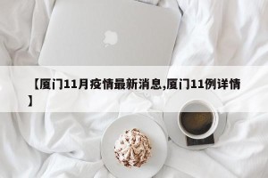 【厦门11月疫情最新消息,厦门11例详情】