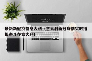 最新新冠疫情意大利（意大利新冠疫情实时播报奋斗在意大利）
