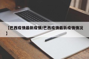 【巴西疫情最新疫情/巴西疫情最新疫情情况】