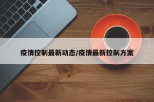 疫情控制最新动态/疫情最新控制方案