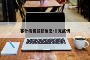 客什疫情最新消息:㨗克疫情