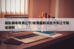 最新病毒疫情辽宁/疫情最新消息今天辽宁新增病例