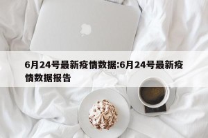6月24号最新疫情数据:6月24号最新疫情数据报告
