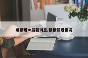 疫情近m最新消息/役情最近情况