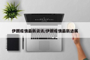 伊朗疫情最新资讯/伊朗疫情最新进展